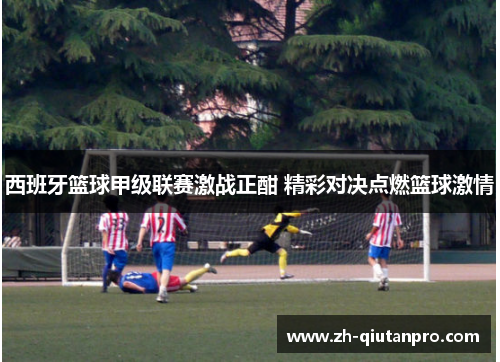 西班牙篮球甲级联赛激战正酣 精彩对决点燃篮球激情