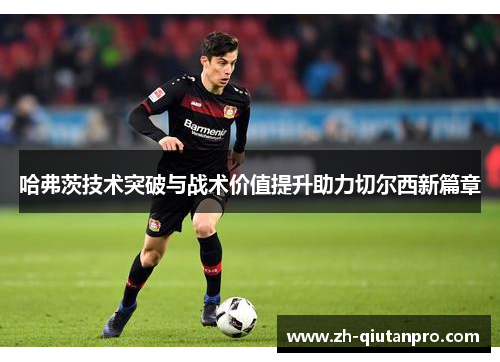 哈弗茨技术突破与战术价值提升助力切尔西新篇章