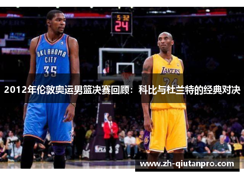 2012年伦敦奥运男篮决赛回顾：科比与杜兰特的经典对决